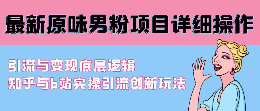 最新原味男粉项目详细操作 引流与变现底层逻辑+知乎与b站实操引流创新玩法网赚项目-副业赚钱-互联网创业-资源整合八方网创