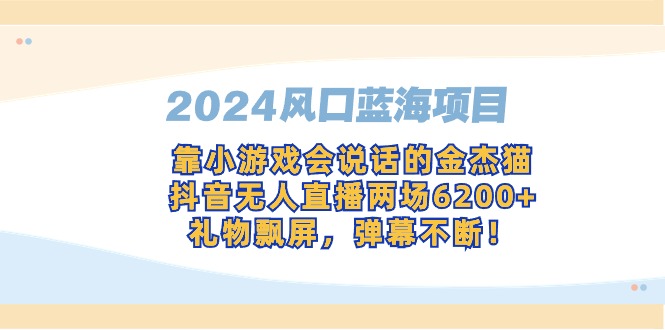 2024风口蓝海项目，靠小游戏会说话的金杰猫，抖音无人直播两场6200+，礼…网赚项目-副业赚钱-互联网创业-资源整合八方网创