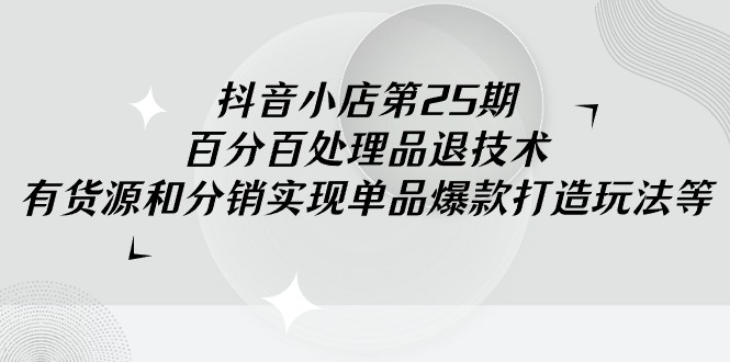 抖音小店-第25期，百分百处理品退技术，有货源和分销实现单品爆款打造玩法网赚项目-副业赚钱-互联网创业-资源整合八方网创