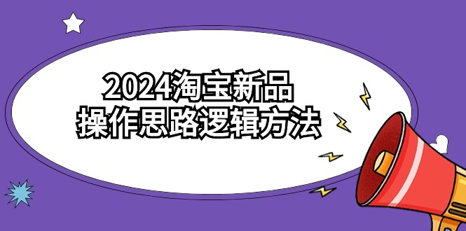 2024淘宝新品操作思路逻辑方法（6节视频课）网赚项目-副业赚钱-互联网创业-资源整合八方网创