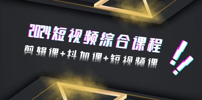 2024短视频综合课程，剪辑课+抖加课+短视频课（48节）网赚项目-副业赚钱-互联网创业-资源整合八方网创