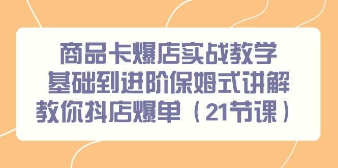 商品卡爆店实战教学，基础到进阶保姆式讲解教你抖店爆单（21节课）网赚项目-副业赚钱-互联网创业-资源整合八方网创