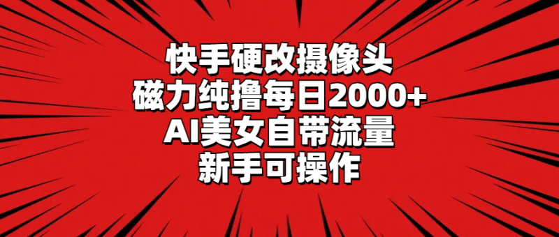 快手硬改摄像头，磁力纯撸每日2000+，AI美女自带流量，新手可操作网赚项目-副业赚钱-互联网创业-资源整合八方网创