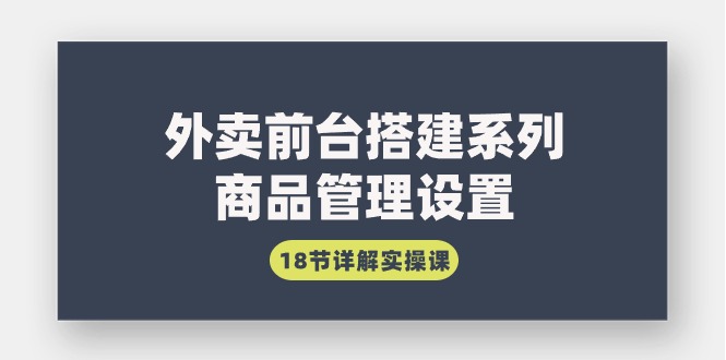 外卖前台搭建系列｜商品管理设置，18节详解实操课网赚项目-副业赚钱-互联网创业-资源整合八方网创