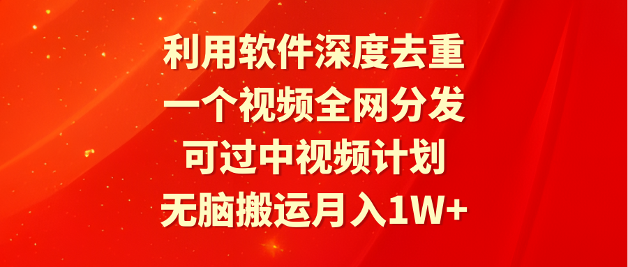 利用软件深度去重，一个视频全网分发，可过中视频计划，无脑搬运月入1W+网赚项目-副业赚钱-互联网创业-资源整合八方网创