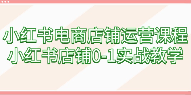小红书电商店铺运营课程，小红书店铺0-1实战教学（60节课）网赚项目-副业赚钱-互联网创业-资源整合八方网创