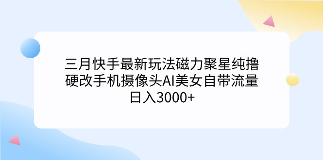 三月快手最新玩法磁力聚星纯撸，硬改手机摄像头AI美女自带流量日入3000+…网赚项目-副业赚钱-互联网创业-资源整合八方网创