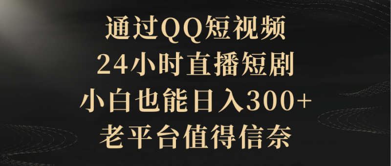 通过QQ短视频、24小时直播短剧,小白也能日入300+,老平台值得信奈网赚项目-副业赚钱-互联网创业-资源整合八方网创