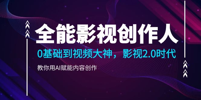 全能影视-创作人，0基础到视频大神，影视2.0时代，教你用AI赋能内容创作网赚项目-副业赚钱-互联网创业-资源整合八方网创
