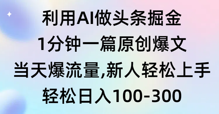 利用AI做头条掘金，1分钟一篇原创爆文，当天爆流量，新人轻松上手网赚项目-副业赚钱-互联网创业-资源整合八方网创