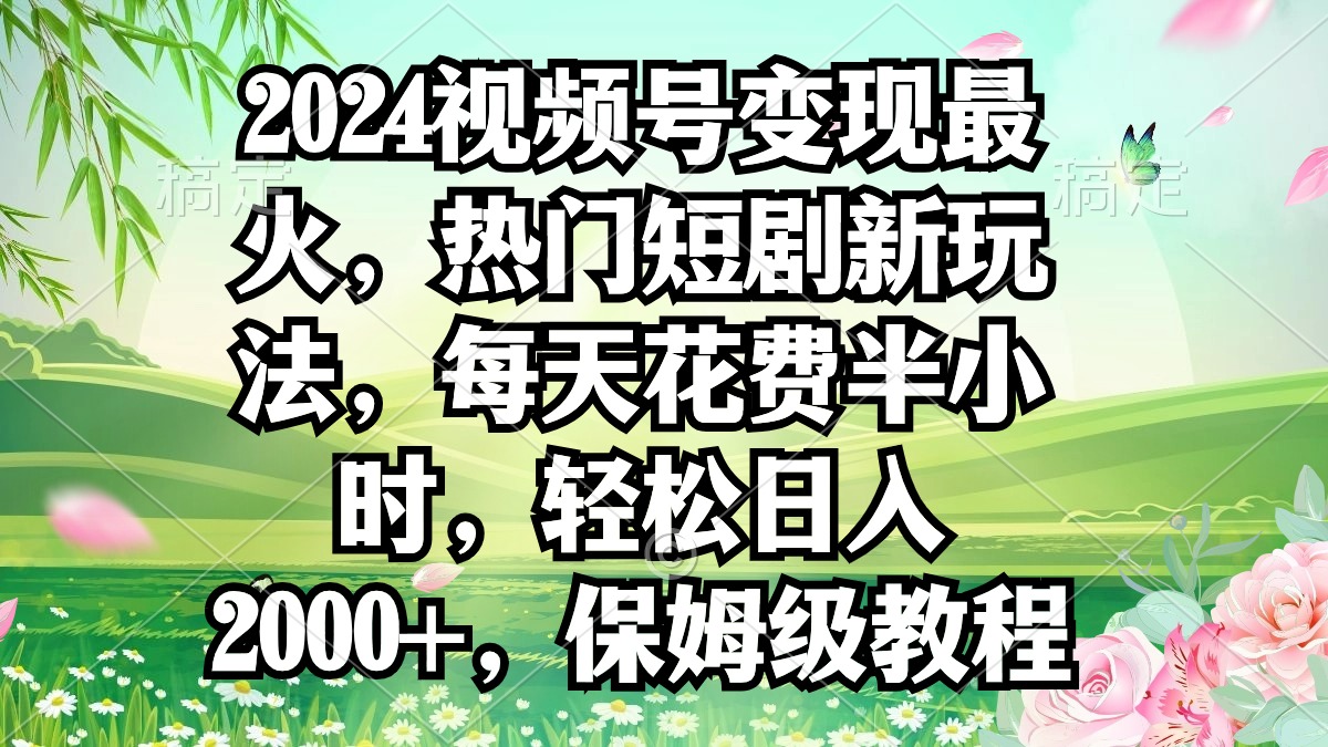2024视频号变现最火，热门短剧新玩法，每天花费半小时，轻松日入2000+，…网赚项目-副业赚钱-互联网创业-资源整合八方网创