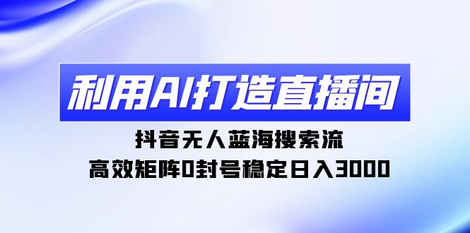 利用AI打造直播间，抖音无人蓝海搜索流，高效矩阵0封号稳定日入3000网赚项目-副业赚钱-互联网创业-资源整合八方网创