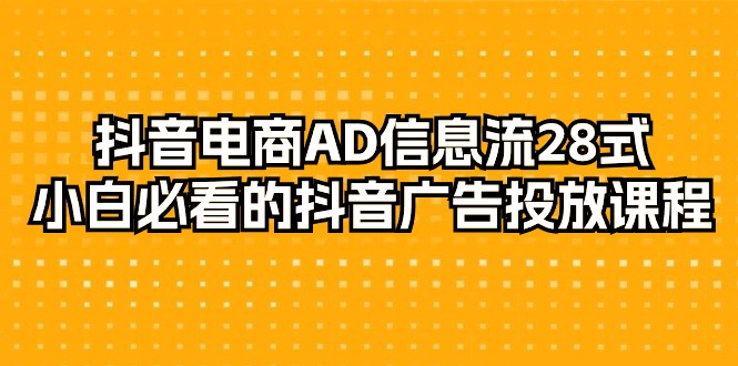 抖音电商-AD信息流 28式，小白必看的抖音广告投放课程-29节网赚项目-副业赚钱-互联网创业-资源整合八方网创