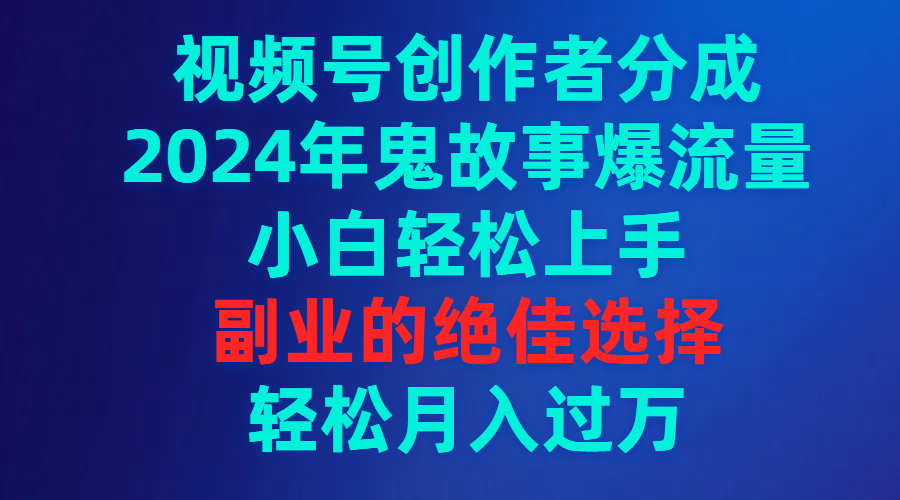 视频号创作者分成，2024年鬼故事爆流量，小白轻松上手，副业的绝佳选择…网赚项目-副业赚钱-互联网创业-资源整合八方网创