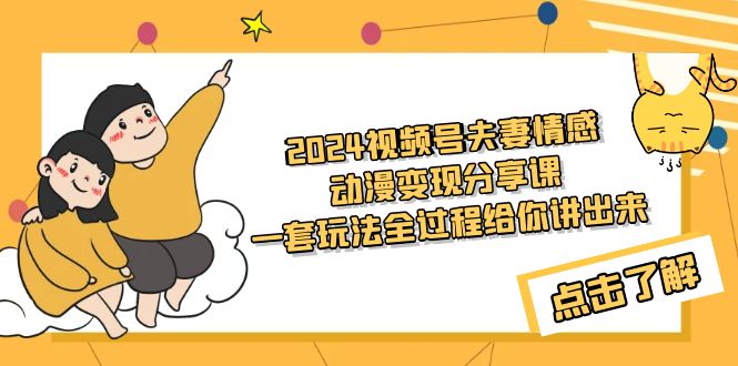 2024视频号夫妻情感动漫变现分享课 一套玩法全过程给你讲出来（教程+素材）网赚项目-副业赚钱-互联网创业-资源整合八方网创