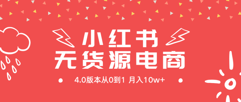 小红书无货源新电商4.0版本从0到1月入10w+网赚项目-副业赚钱-互联网创业-资源整合八方网创