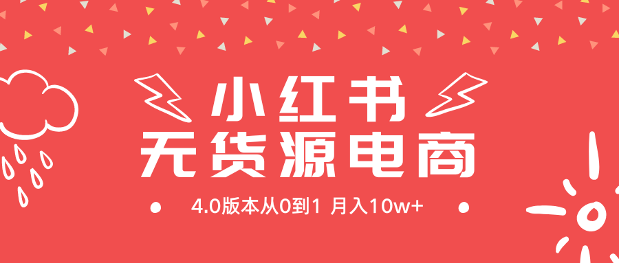 小红书无货源新电商4.0版本从0到1月入10w+网赚项目-副业赚钱-互联网创业-资源整合八方网创