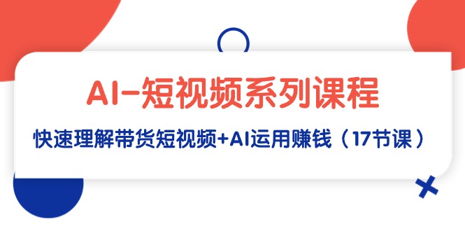 AI-短视频系列课程，快速理解带货短视频+AI运用赚钱（17节课）网赚项目-副业赚钱-互联网创业-资源整合八方网创
