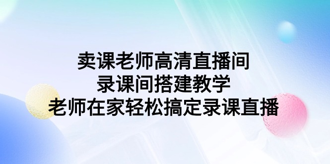 卖课老师高清直播间 录课间搭建教学，老师在家轻松搞定录课直播网赚项目-副业赚钱-互联网创业-资源整合八方网创