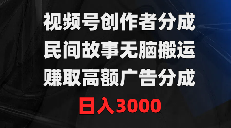 视频号创作者分成，民间故事无脑搬运，赚取高额广告分成，日入3000网赚项目-副业赚钱-互联网创业-资源整合八方网创