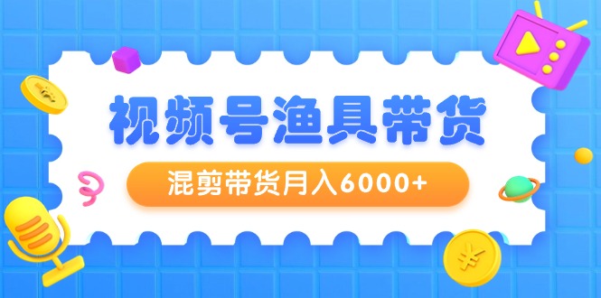 视频号渔具带货，混剪带货月入6000+，起号剪辑选品带货网赚项目-副业赚钱-互联网创业-资源整合八方网创