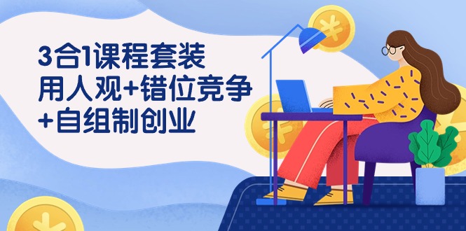 3 合1课程套装，用人观+错位竞争+自组 制创业（43节课）网赚项目-副业赚钱-互联网创业-资源整合八方网创