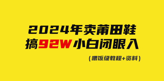 2024年卖莆田鞋，搞了92W，小白闭眼操作！网赚项目-副业赚钱-互联网创业-资源整合八方网创