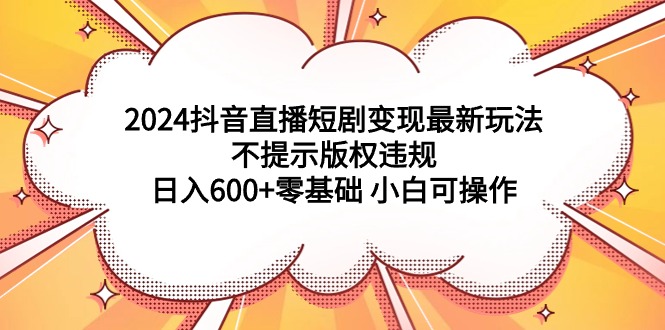 2024抖音直播短剧变现最新玩法，不提示版权违规 日入600+零基础 小白可操作网赚项目-副业赚钱-互联网创业-资源整合八方网创