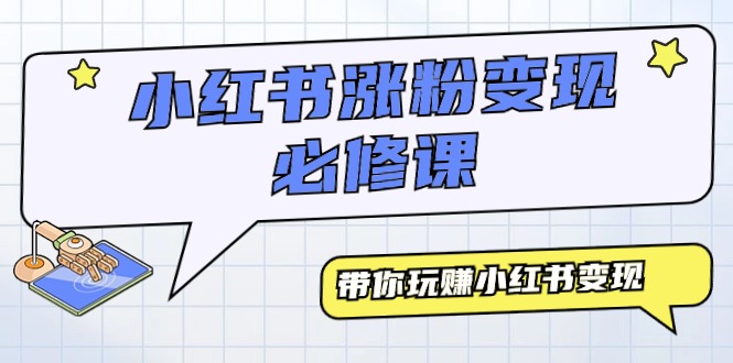 小红书涨粉变现必修课，带你玩赚小红书变现（9节课）网赚项目-副业赚钱-互联网创业-资源整合八方网创