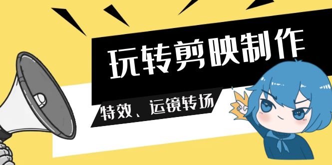 玩转 剪映制作，特效、运镜转场（113节视频）网赚项目-副业赚钱-互联网创业-资源整合八方网创