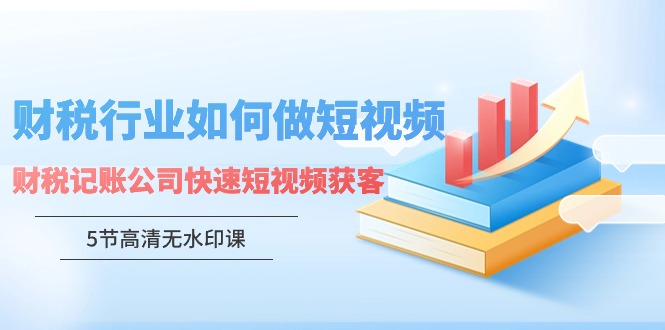财税行业怎样做短视频，财税记账公司快速短视频获客（5节高清无水印课）网赚项目-副业赚钱-互联网创业-资源整合八方网创