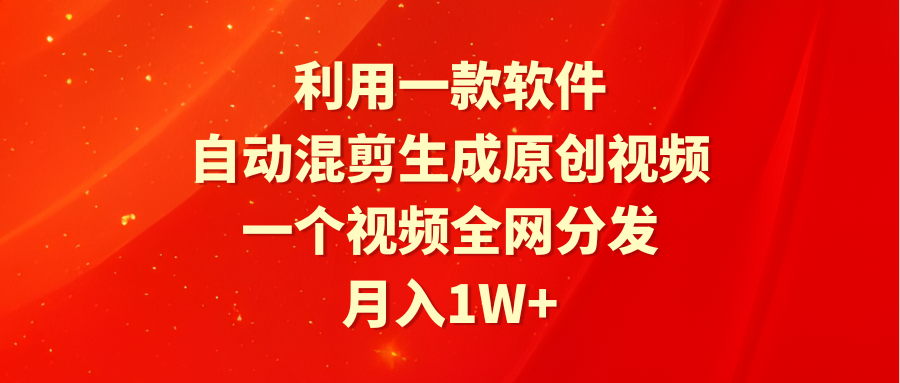 利用一款软件，自动混剪生成原创视频，一个视频全网分发，月入1W+附软件网赚项目-副业赚钱-互联网创业-资源整合八方网创
