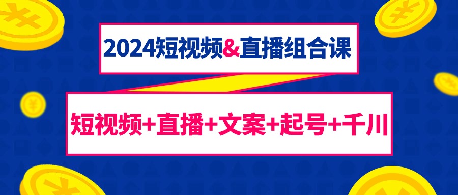 2024短视频&直播组合课：短视频+直播+文案+起号+千川（67节课）网赚项目-副业赚钱-互联网创业-资源整合八方网创