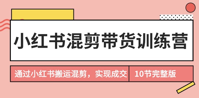 小红书混剪带货训练营，通过小红书搬运混剪，实现成交（10节课完结版）网赚项目-副业赚钱-互联网创业-资源整合八方网创