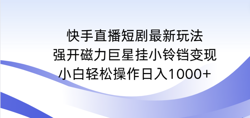 快手直播短剧最新玩法，强开磁力巨星挂小铃铛变现，小白轻松操作日入1000+网赚项目-副业赚钱-互联网创业-资源整合八方网创