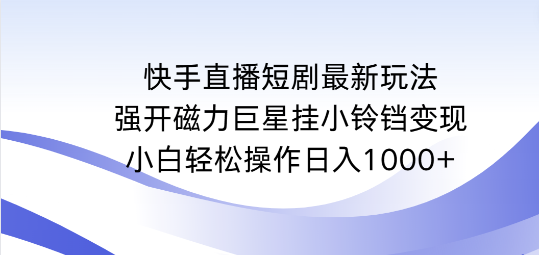 快手直播短剧最新玩法，强开磁力巨星挂小铃铛变现，小白轻松操作日入1000+网赚项目-副业赚钱-互联网创业-资源整合八方网创