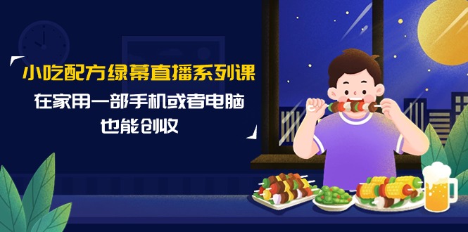小吃配方绿幕直播系列课，在家用一部手机或者电脑也能创收（14节课）网赚项目-副业赚钱-互联网创业-资源整合八方网创