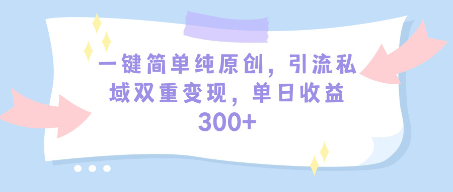 一键简单纯原创，引流私域双重变现，单日收益300+（教程+素材）网赚项目-副业赚钱-互联网创业-资源整合八方网创