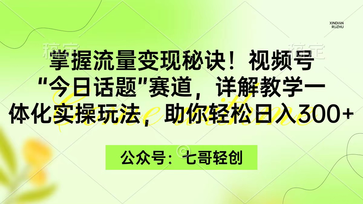 掌握流量变现秘诀！视频号“今日话题”赛道，一体化实操玩法，助你日入300+网赚项目-副业赚钱-互联网创业-资源整合八方网创