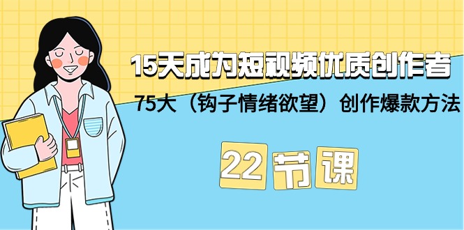 15天成为短视频-优质创作者+75大（钩子-情绪欲望）创作爆款方法-22节课网赚项目-副业赚钱-互联网创业-资源整合八方网创