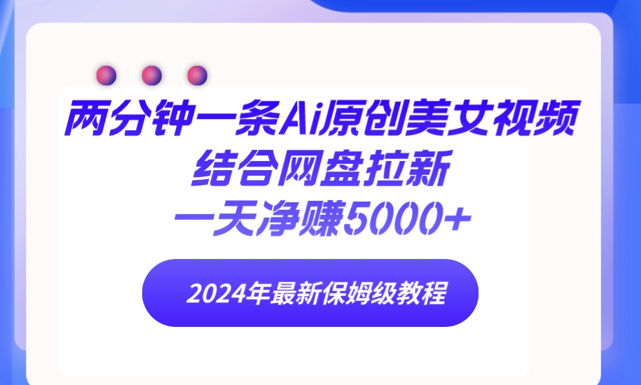 两分钟一条Ai原创美女视频结合网盘拉新，一天净赚5000+ 24年最新保姆级教程网赚项目-副业赚钱-互联网创业-资源整合八方网创