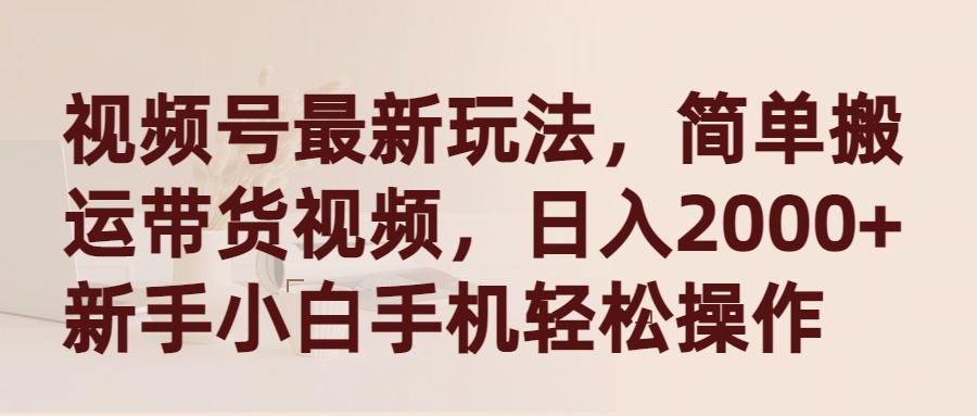视频号最新玩法，简单搬运带货视频，日入2000+，新手小白手机轻松操作网赚项目-副业赚钱-互联网创业-资源整合八方网创