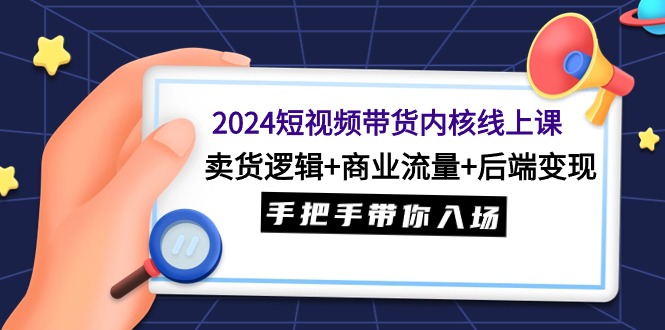 2024短视频带货内核线上课：卖货逻辑+商业流量+后端变现，手把手带你入场网赚项目-副业赚钱-互联网创业-资源整合八方网创