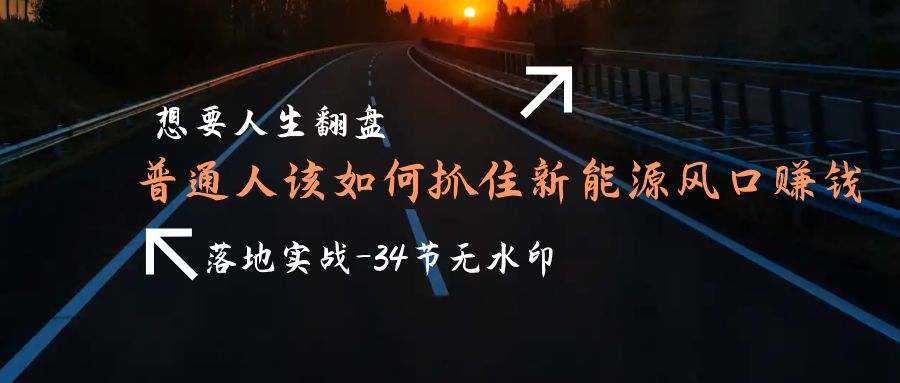想要人生翻盘，普通人如何抓住新能源风口赚钱，落地实战案例课-34节无水印网赚项目-副业赚钱-互联网创业-资源整合八方网创