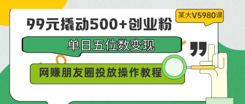 99元撬动500+创业粉,单日五位数变现,网赚朋友圈投放操作教程价值5980!网赚项目-副业赚钱-互联网创业-资源整合八方网创