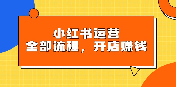 小红书运营全部流程，掌握小红书玩法规则，开店赚钱网赚项目-副业赚钱-互联网创业-资源整合八方网创