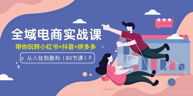 全域电商实战课：从入驻到盈利，带你玩转小红书+抖音+拼多多（80节课）网赚项目-副业赚钱-互联网创业-资源整合八方网创