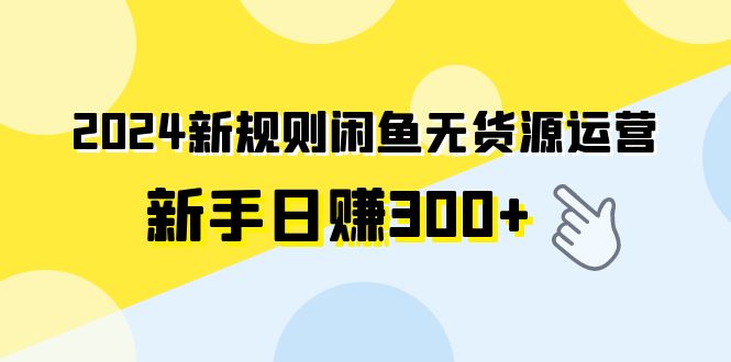2024新规则闲鱼无货源运营新手日赚300+网赚项目-副业赚钱-互联网创业-资源整合八方网创