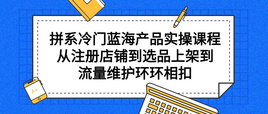 拼系冷门蓝海产品实操课程，从注册店铺到选品上架到流量维护环环相扣网赚项目-副业赚钱-互联网创业-资源整合八方网创