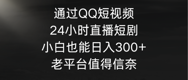 通过QQ短视频、24小时直播短剧,小白也能日入300+,老平台值得信奈网赚项目-副业赚钱-互联网创业-资源整合八方网创